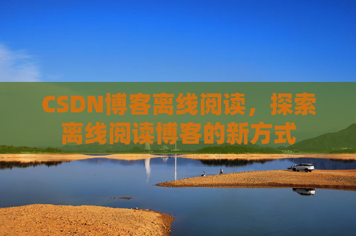 CSDN博客离线阅读，探索离线阅读博客的新方式